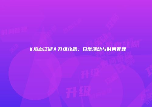 《热血江湖》升级攻略：日常活动与时间管理