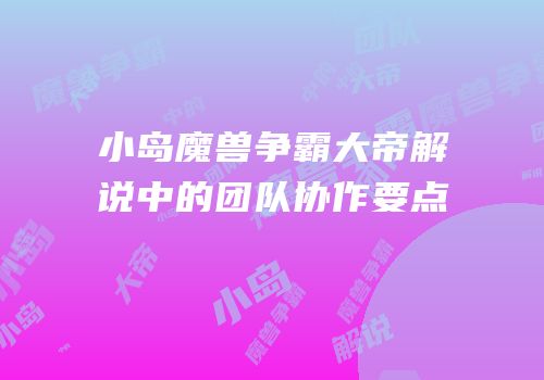 小岛魔兽争霸大帝解说中的团队协作要点