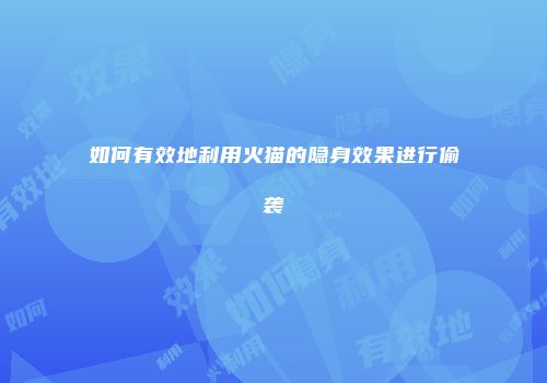 如何有效地利用火猫的隐身效果进行偷袭