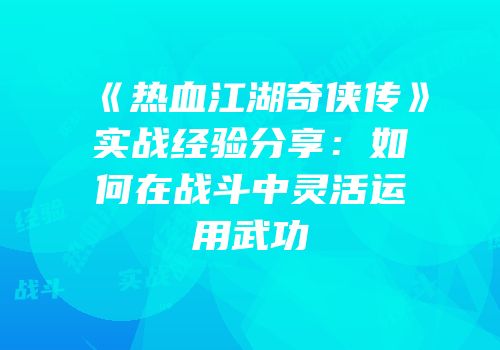《热血江湖奇侠传》实战经验分享：如何在战斗中灵活运用武功