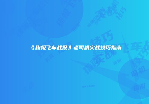 《终极飞车战役》老司机实战技巧指南