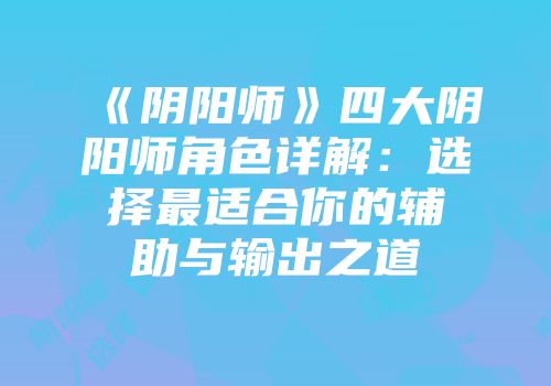 《阴阳师》四大阴阳师角色详解：选择最适合你的辅助与输出之道