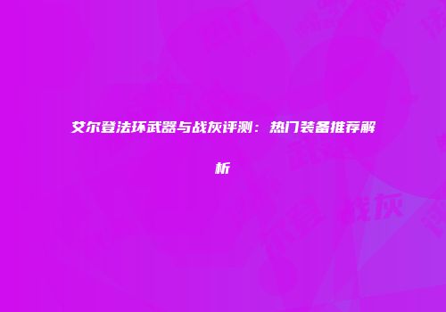 艾尔登法环武器与战灰评测：热门装备推荐解析