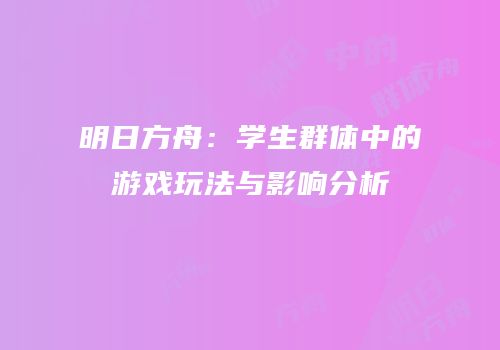 明日方舟：学生群体中的游戏玩法与影响分析