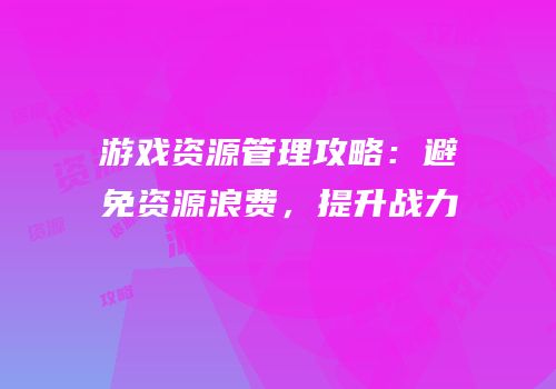 游戏资源管理攻略：避免资源浪费，提升战力