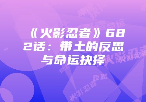 《火影忍者》682话：带土的反思与命运抉择
