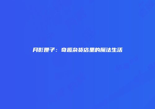 月影匣子：奇趣杂货店里的魔法生活