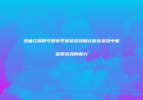 热血江湖邪弓四转平射游戏攻略让你在游戏中体验到游戏的魅力