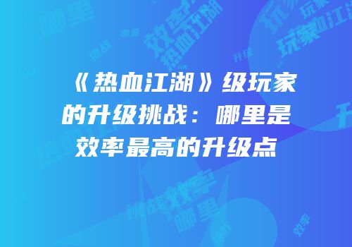 《热血江湖》级玩家的升级挑战：哪里是效率最高的升级点