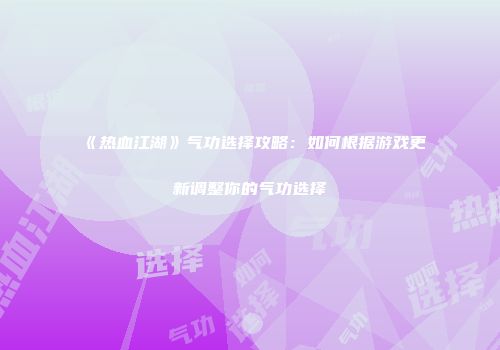 《热血江湖》气功选择攻略：如何根据游戏更新调整你的气功选择