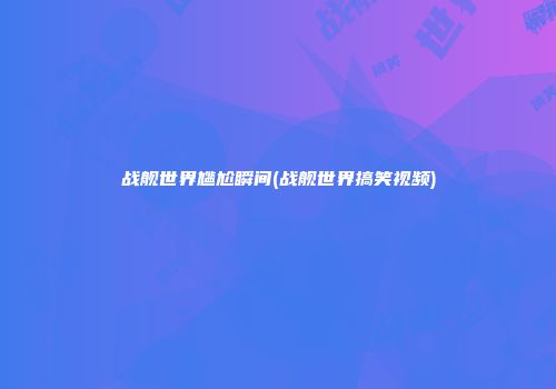战舰世界尴尬瞬间(战舰世界搞笑视频)