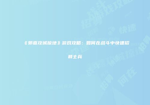 《郭嘉攻城掠地》游戏攻略：如何在战斗中快速招募士兵