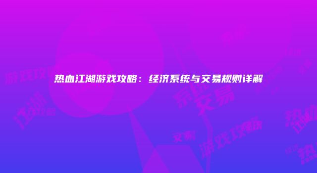 热血江湖游戏攻略：经济系统与交易规则详解