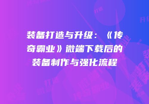 装备打造与升级：《传奇霸业》微端下载后的装备制作与强化流程