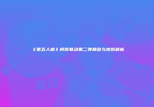 《第五人格》柯南联动第二弹角色与皮肤解析