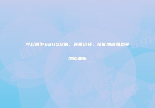 梦幻西游69HS攻略：装备选择、技能加点和血量加成解析