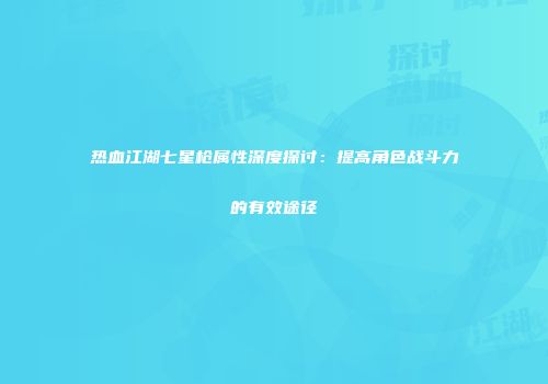 热血江湖七星枪属性深度探讨：提高角色战斗力的有效途径