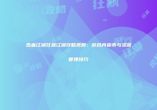 热血江湖狂飙江湖攻略视频：游戏内货币与资源管理技巧
