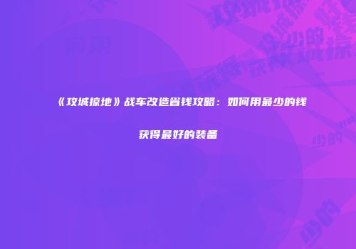 《攻城掠地》战车改造省钱攻略：如何用最少的钱获得最好的装备