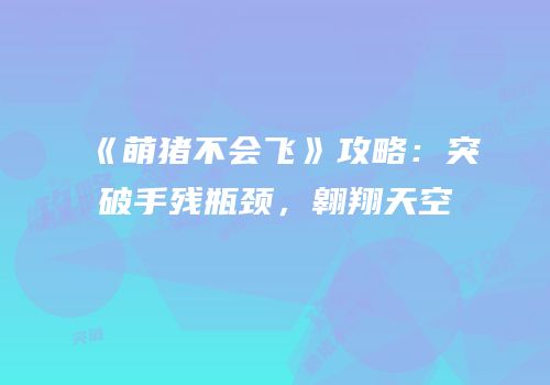 《萌猪不会飞》攻略：突破手残瓶颈，翱翔天空