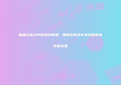 热血江湖sf中的经济管理:如何在游戏中有效赚取金币和资源