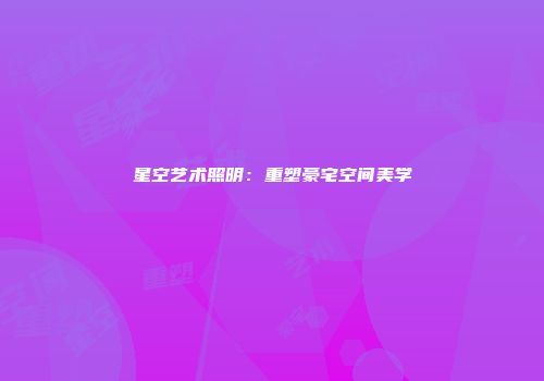 星空艺术照明：重塑豪宅空间美学