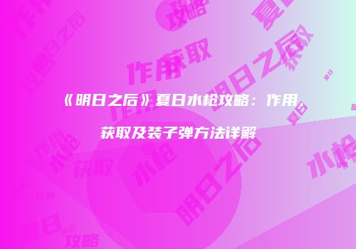 《明日之后》夏日水枪攻略：作用、获取及装子弹方法详解