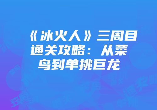 《冰火人》三周目通关攻略：从菜鸟到单挑巨龙