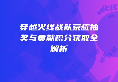 穿越火线战队荣耀抽奖与贡献积分获取全解析