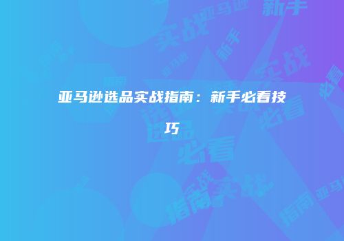 亚马逊选品实战指南：新手必看技巧