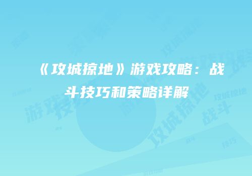 《攻城掠地》游戏攻略：战斗技巧和策略详解