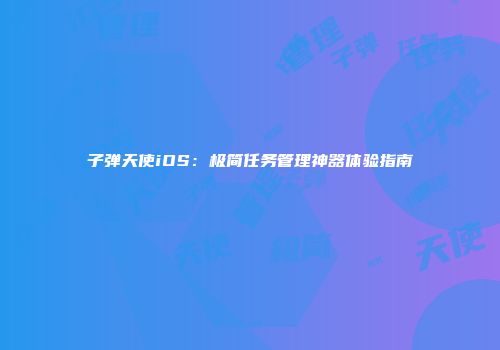 子弹天使iOS：极简任务管理神器体验指南