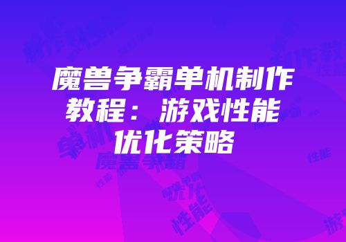 魔兽争霸单机制作教程：游戏性能优化策略