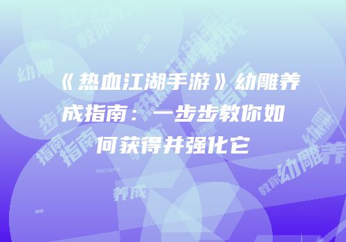 《热血江湖手游》幼雕养成指南:一步步教你如何获得并强化它
