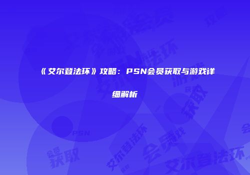 《艾尔登法环》攻略：PSN会员获取与游戏详细解析