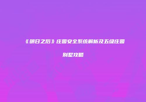 《明日之后》庄园安全系统解析及五级庄园别墅攻略