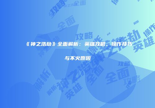 《神之浩劫》全面解析：英雄攻略、操作技巧与不火原因