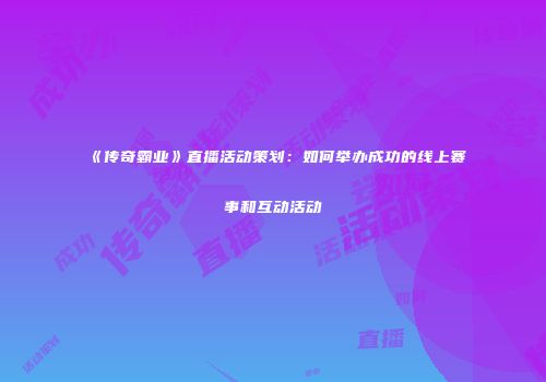 《传奇霸业》直播活动策划：如何举办成功的线上赛事和互动活动