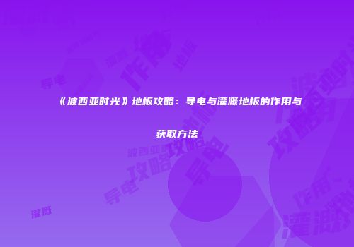 《波西亚时光》地板攻略：导电与灌溉地板的作用与获取方法