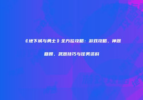 《地下城与勇士》全方位攻略：游戏攻略、神器回顾、武器技巧与任务资料