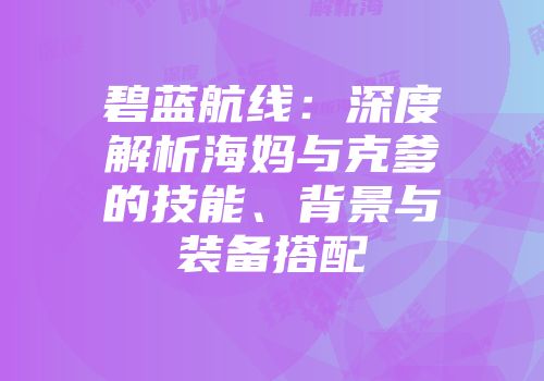 碧蓝航线：深度解析海妈与克爹的技能、背景与装备搭配