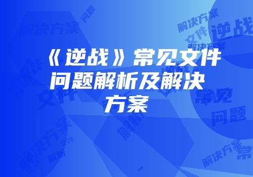 《逆战》常见文件问题解析及解决方案
