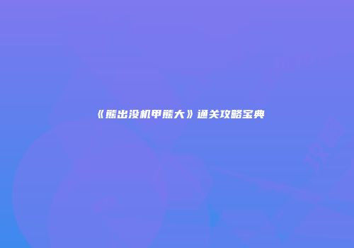 《熊出没机甲熊大》通关攻略宝典