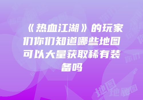 《热血江湖》的玩家们你们知道哪些地图可以大量获取稀有装备吗