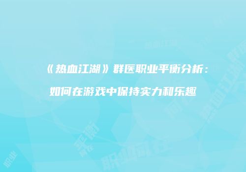 《热血江湖》群医职业平衡分析：如何在游戏中保持实力和乐趣