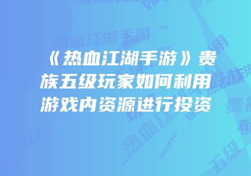 《热血江湖手游》贵族五级玩家如何利用游戏内资源进行投资