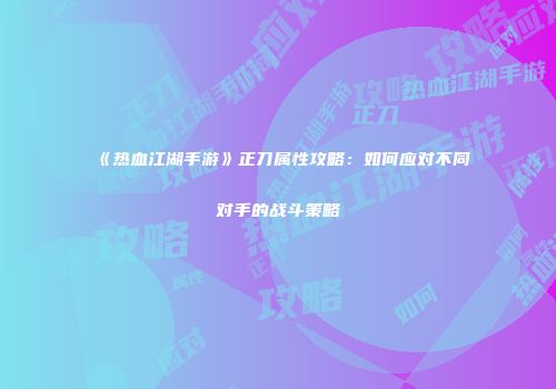 《热血江湖手游》正刀属性攻略：如何应对不同对手的战斗策略