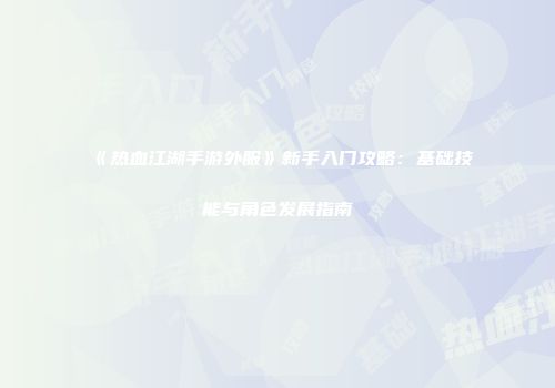 《热血江湖手游外服》新手入门攻略：基础技能与角色发展指南