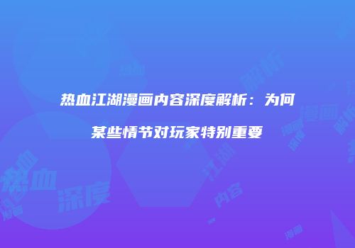 热血江湖漫画内容深度解析：为何某些情节对玩家特别重要