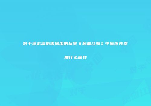 对于追求高伤害输出的玩家《热血江湖》中应优先发展什么属性